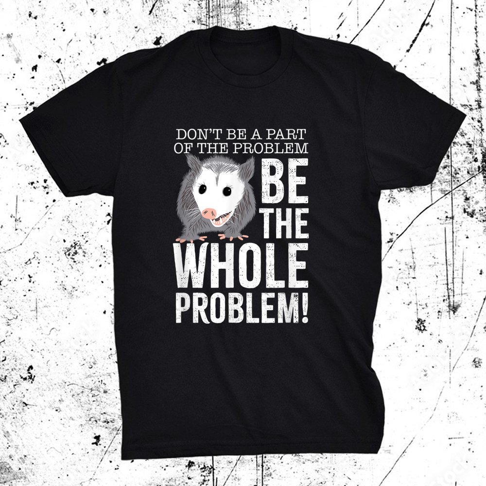 Dont Be Part Of The Problem Be The Whole Problem Possum Shirt