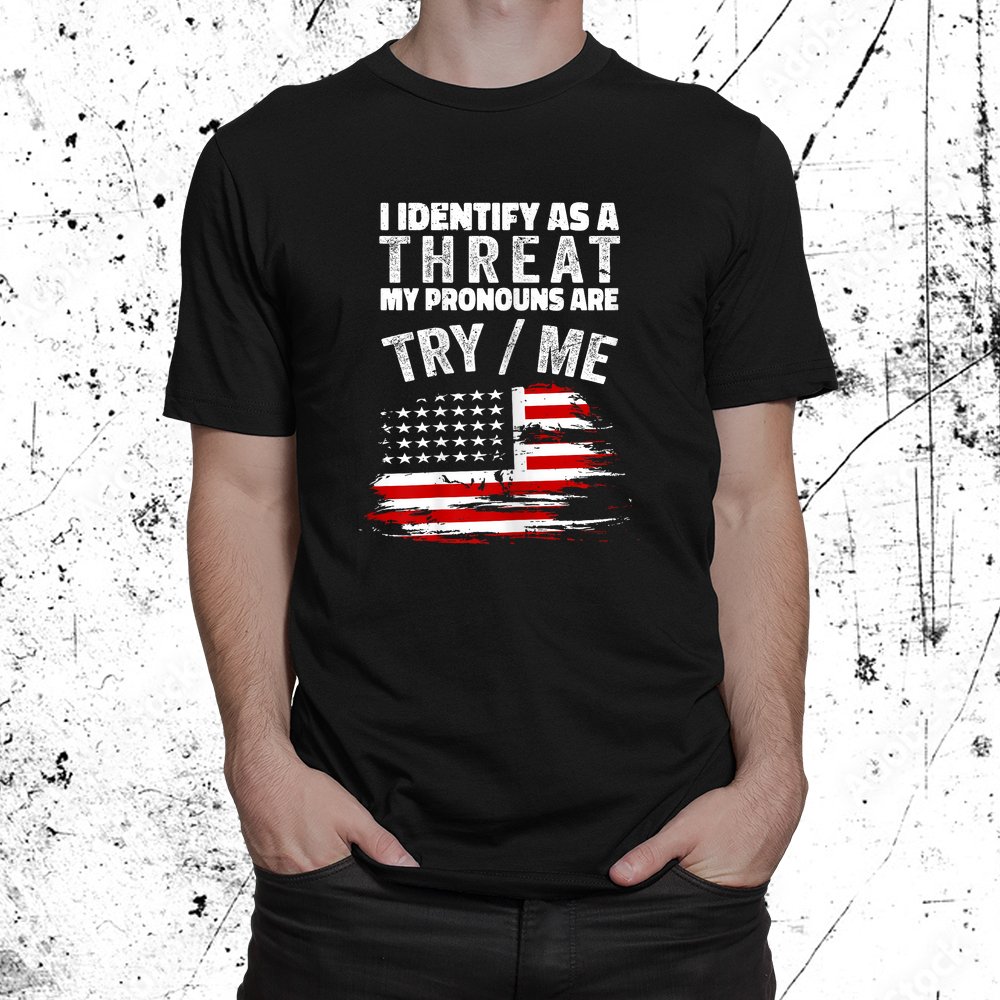 I Identify As A Threat My Pronouns Are Try Me Shirt