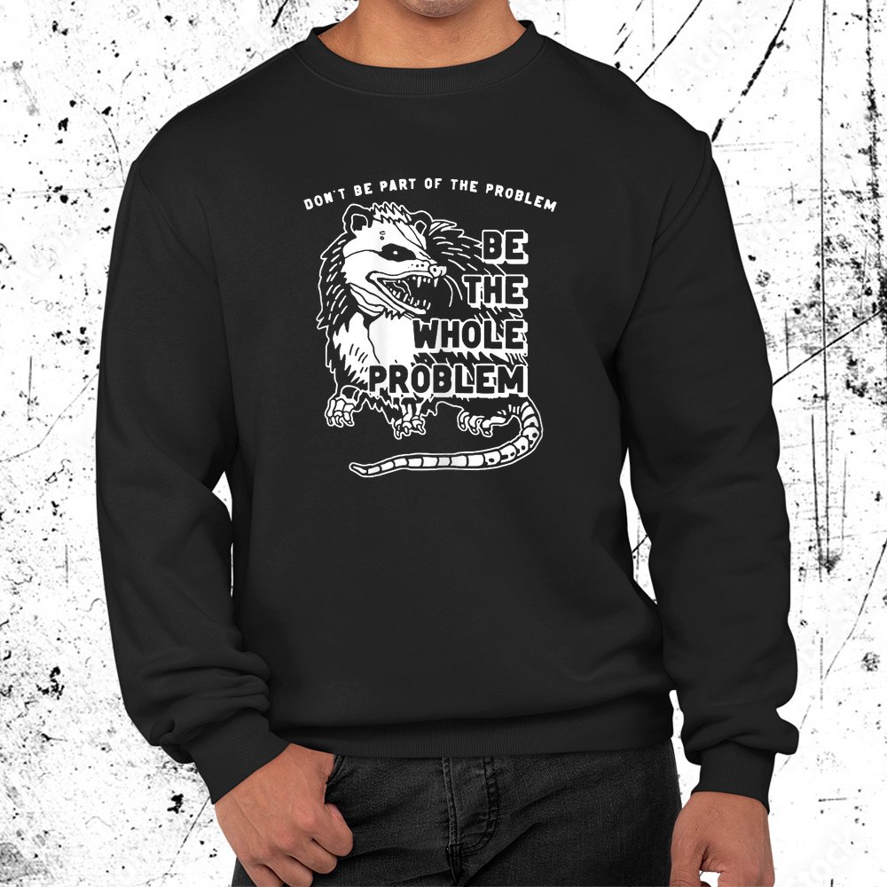 Possum Don't Be Part Of The Problem Be The Entire Problem Shirt