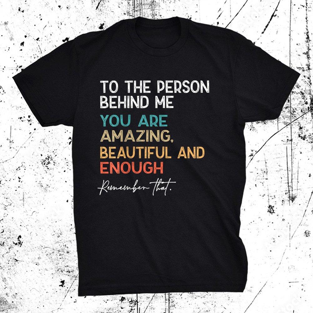 To The Person Behind Me You Are Amazing Beautiful And Enough Shirt